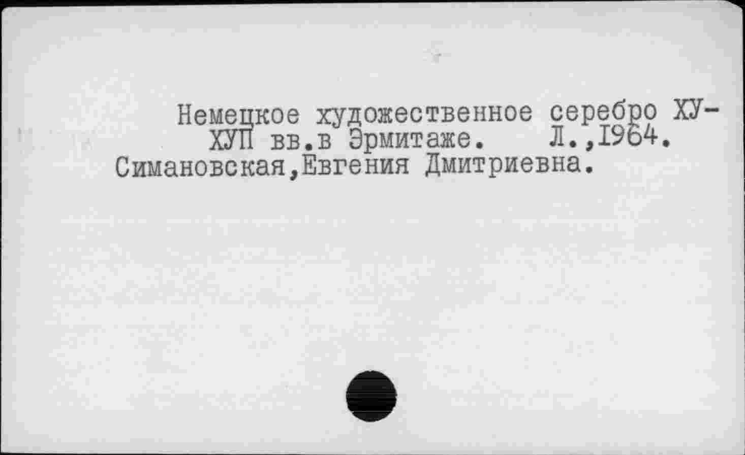 ﻿Немецкое художественное серебро ХУ-ХУП вв.в Эрмитаже. Л.,1964.
Симановская,Евгения Дмитриевна.